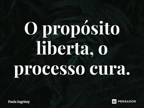 O propósito liberta, o processo cura⁠.... Frase de Paula Ingrissy.