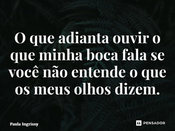 ⁠O que adianta ouvir o que minha boca fala se você não entende o que os meus olhos dizem.... Frase de Paula Ingrissy.