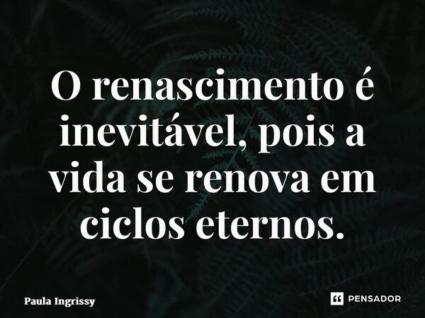 ⁠O renascimento é inevitável, pois a vida se renova em ciclos eternos.... Frase de Paula Ingrissy.