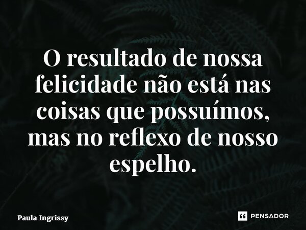 ⁠O resultado de nossa felicidade não está nas coisas que possuímos, mas no reflexo de nosso espelho.... Frase de Paula Ingrissy.