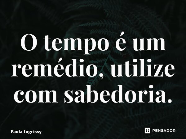 ⁠O tempo é um remédio, utilize com sabedoria.... Frase de Paula Ingrissy.