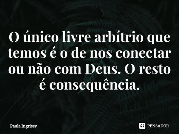 O único livre arbítrio que temos é o de nos conectar ou não com Deus. O resto é consequência.⁠... Frase de Paula Ingrissy.