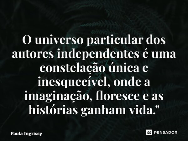 ⁠O universo particular dos autores independentes é uma constelação única e inesquecível, onde a imaginação, floresce e as histórias ganham vida."... Frase de Paula Ingrissy.