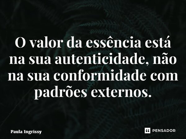⁠O valor da essência está na sua autenticidade, não na sua conformidade com padrões externos.... Frase de Paula Ingrissy.