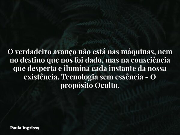 O verdadeiro avanço não está nas máquinas, nem no destino que nos foi dado, mas na consciência que desperta e ilumina cada instante da nossa existência.Tecnolog... Frase de Paula Ingrissy.