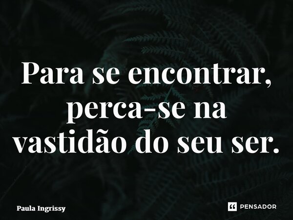 ⁠Para se encontrar, perca-se na vastidão do seu ser.... Frase de Paula Ingrissy.