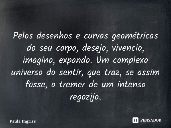 ⁠Pelos desenhos e curvas geométricas do seu corpo, desejo, vivencio, imagino, expando. Um complexo universo do sentir, que traz, se assim fosse, o tremer de um ... Frase de Paula Ingrissy.