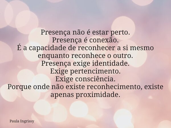Presença não é estar perto. Presença é conexão. É a capacidade de reconhecer a si mesmo enquanto reconhece o outro. Presença exige identidade. Exige pertencimen... Frase de Paula Ingrissy.
