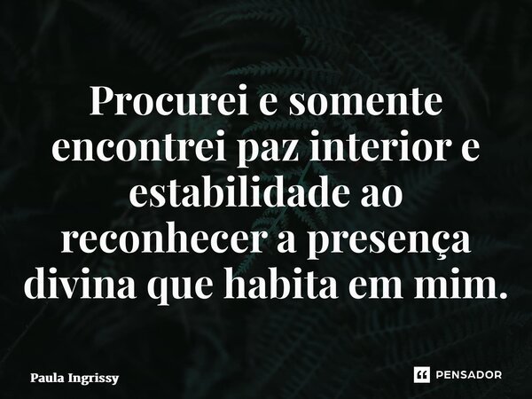 ⁠Procurei e somente encontrei paz interior e estabilidade ao reconhecer a presença divina que habita em mim.... Frase de Paula Ingrissy.