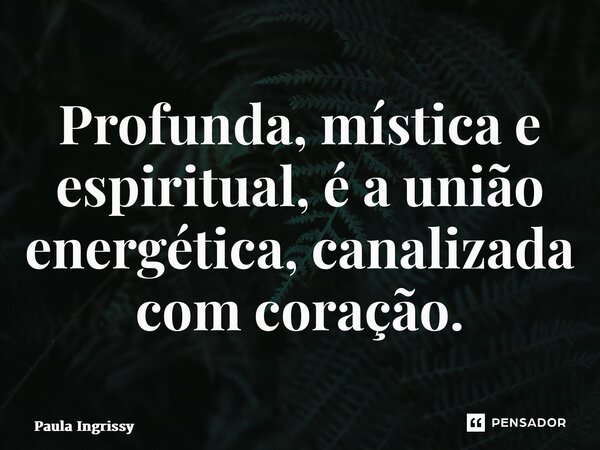⁠Profunda, mística e espiritual, é a união energética, canalizada com coração.... Frase de Paula Ingrissy.
