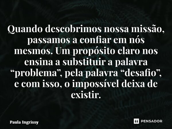 ⁠Quando descobrimos nossa missão, passamos a confiar em nós mesmos. Um propósito claro nos ensina a substituir a palavra “problema”, pela palavra “desafio”, e c... Frase de Paula Ingrissy.