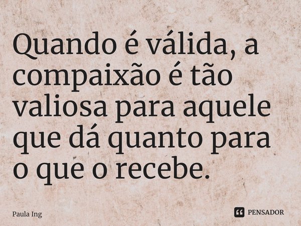 ⁠Quando é válida, a compaixão é tão valiosa para aquele que dá quanto para o que o recebe.... Frase de Paula Ingrissy.