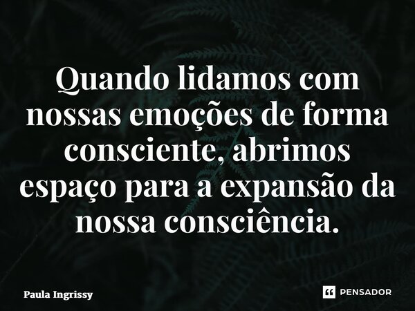 ⁠Quando lidamos com nossas emoções de forma consciente, abrimos espaço para a expansão da nossa consciência.... Frase de Paula Ingrissy.