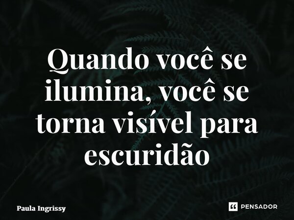 ⁠Quando você se ilumina, você se torna visível para escuridão... Frase de Paula Ingrissy.