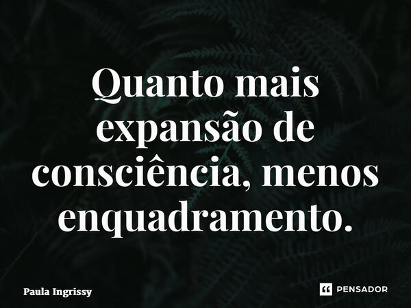 ⁠Quanto mais expansão de consciência, menos enquadramento.... Frase de Paula Ingrissy.