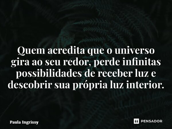 ⁠ Quem acredita que o universo gira ao seu redor, perde infinitas possibilidades de receber luz e descobrir sua própria luz interior.... Frase de Paula Ingrissy.