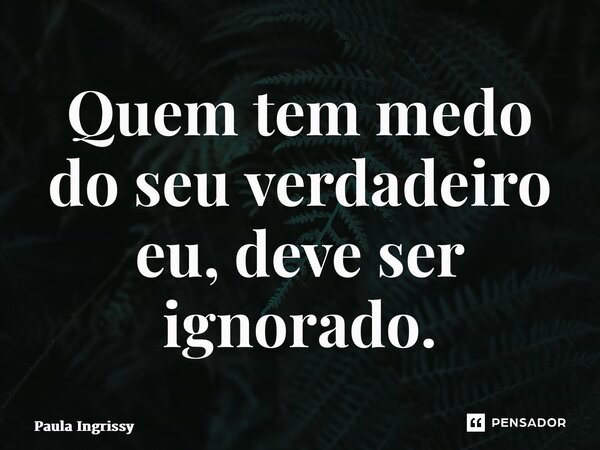 ⁠Quem tem medo do seu verdadeiro eu, deve ser ignorado.... Frase de Paula Ingrissy.