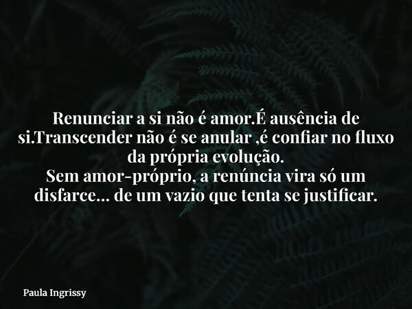 Renunciar a si não é amor. É ausência de si.Transcender não é se anular , é confiar no fluxo da própria evolução. Sem amor-próprio, a renúncia vira só um disfar... Frase de Paula Ingrissy.
