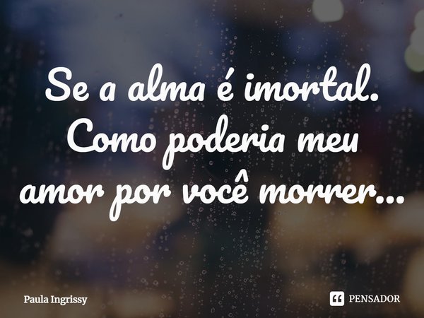 ⁠⁠Se a alma é imortal. Como poderia meu amor por você morrer...... Frase de Paula Ingrissy.