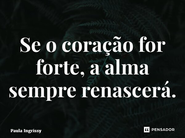 ⁠Se o coração for forte, a alma sempre renascerá.... Frase de Paula Ingrissy.
