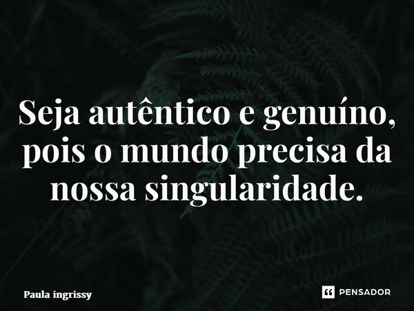 ⁠Seja autêntico e genuíno, pois o mundo precisa da nossa singularidade.... Frase de Paula Ingrissy.