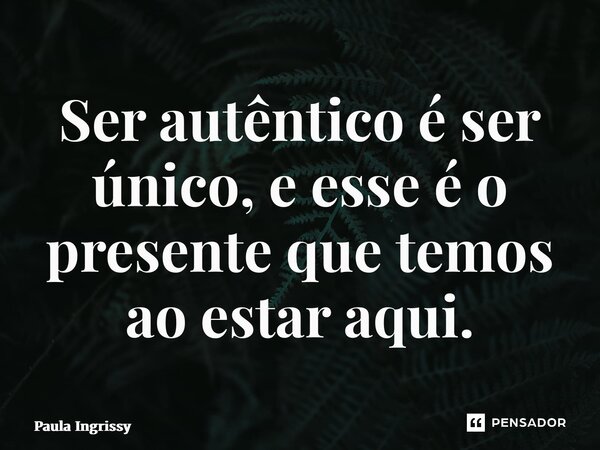 ⁠Ser autêntico é ser único, e esse é o presente que temos ao estar aqui.... Frase de Paula Ingrissy.