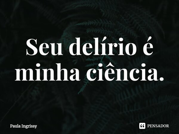 ⁠Seu delírio é minha ciência.... Frase de Paula Ingrissy.