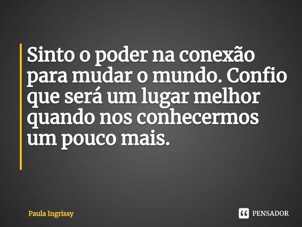 Sinto o poder na conexão para mudar o mundo. Confio que será um lugar melhor quando nos conhecermos um pouco mais. ⁠... Frase de Paula Ingrissy.