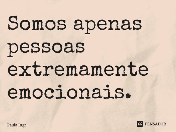 ⁠Somos apenas pessoas extremamente emocionais.... Frase de Paula Ingrissy.