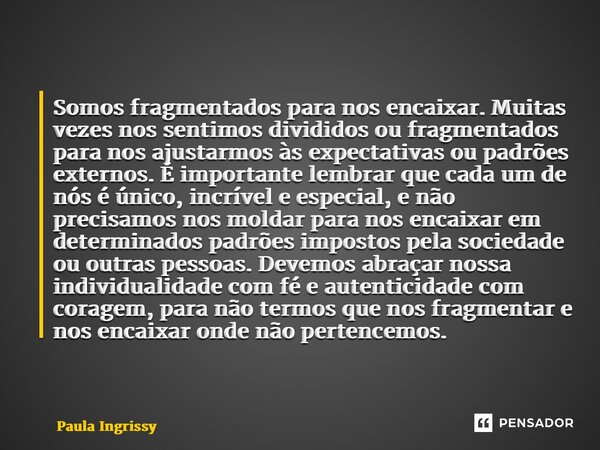 Somos fragmentados para nos encaixar.⁠ Muitas vezes nos sentimos divididos ou fragmentados para nos ajustarmos às expectativas ou padrões externos. É importante... Frase de Paula Ingrissy.