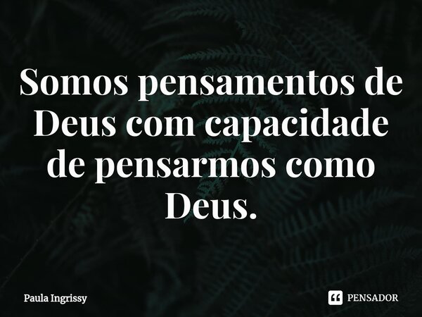 Somos pensamentos de Deus com capacidade de pensarmos como Deus. ⁠... Frase de Paula Ingrissy.