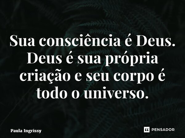 ⁠Sua consciência é Deus. Deus é sua própria criação e seu corpo é todo o universo.... Frase de Paula Ingrissy.