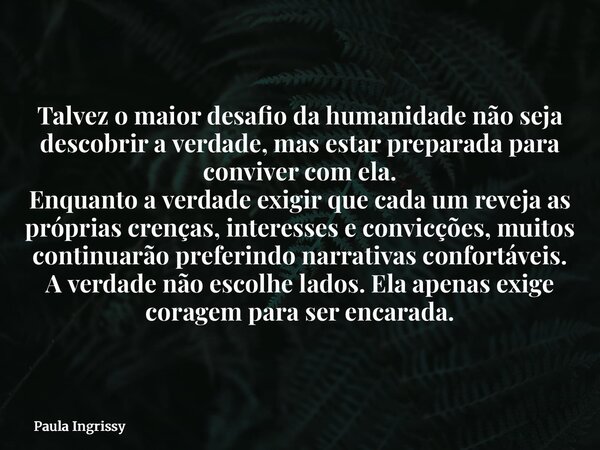 Talvez o maior desafio da humanidade não seja descobrir a verdade, mas estar preparada para conviver com ela. Enquanto a verdade exigir que cada um reveja as pr... Frase de Paula Ingrissy.