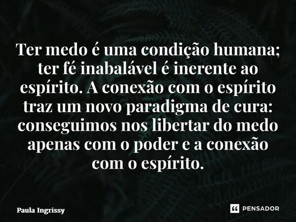 Ter medo é uma condição humana; ter fé inabalável é inerente ao espírito. A conexão com o espírito traz um novo paradigma de cura: conseguimos nos libertar do ... Frase de Paula Ingrissy.