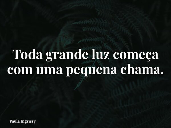 Toda grande luz começa com uma pequena chama.... Frase de Paula Ingrissy.