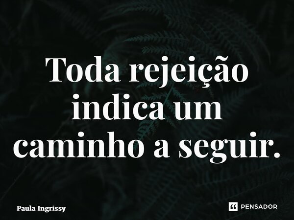 ⁠Toda rejeição indica um caminho a seguir.... Frase de Paula Ingrissy.