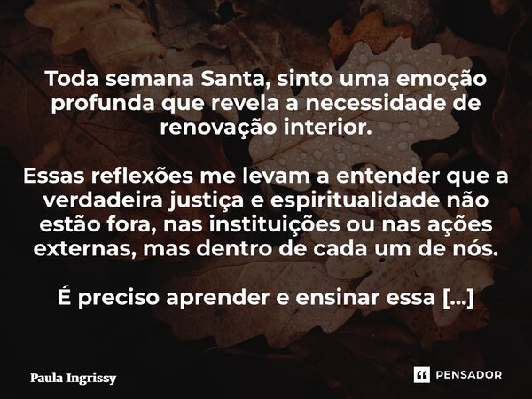 Toda semana Santa, sinto uma emoção profunda que revela a necessidade de renovação interior. Essas reflexões me levam a entender que a verdadeira justiça e esp... Frase de Paula Ingrissy.