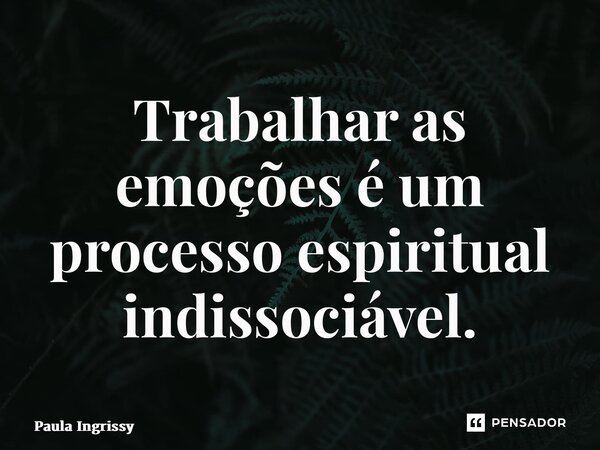 ⁠Trabalhar as emoções é um processo espiritual indissociável.... Frase de Paula Ingrissy.