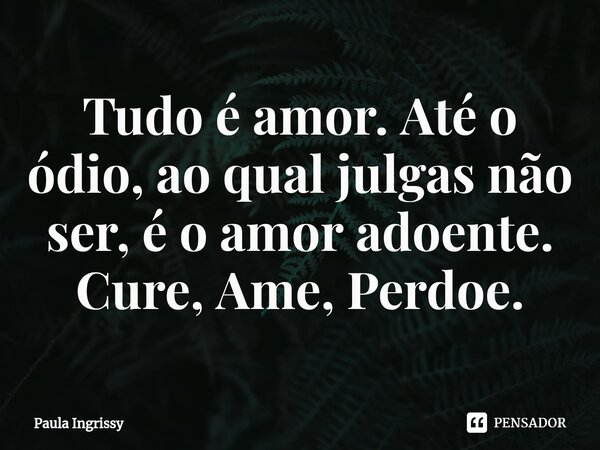 ⁠Tudo é amor. Até o ódio, ao qual julgas não ser, é o amor adoente. Cure, Ame, Perdoe.⁠... Frase de Paula Ingrissy.
