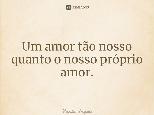 ⁠Um amor tão nosso quanto o nosso próprio amor.... Frase de Paula Ingrissy.