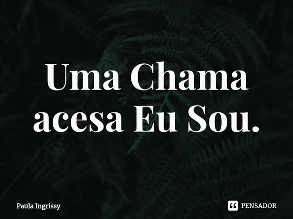 ⁠Uma Chama acesa Eu Sou.... Frase de Paula Ingrissy.