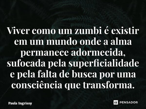 ⁠Viver como um zumbi é existir em um mundo onde a alma permanece adormecida, sufocada pela superficialidade e pela falta de busca por uma consciência que transf... Frase de Paula Ingrissy.