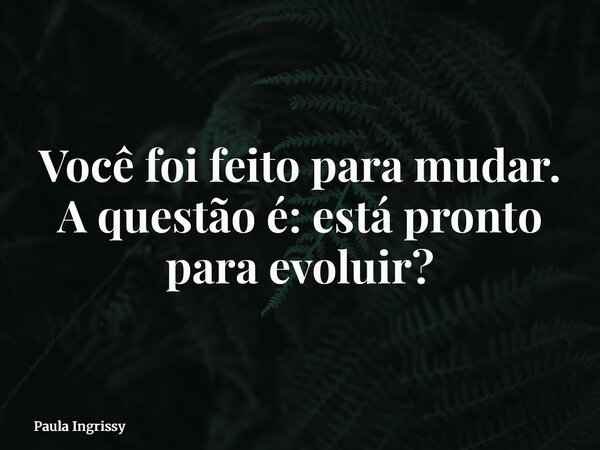 Você foi feito para mudar. A questão é: está pronto para evoluir?... Frase de Paula Ingrissy.