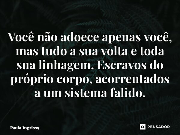 ⁠Você não adoece apenas você, mas tudo a sua volta e toda sua linhagem. Escravos do próprio corpo, acorrentados a um sistema falido.... Frase de Paula Ingrissy.