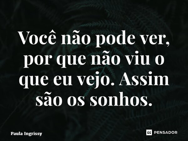 ⁠Você não pode ver, por que não viu o que eu vejo. Assim são os sonhos.... Frase de Paula Ingrissy.