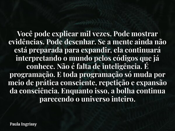 Você pode explicar mil vezes. Pode mostrar evidências. Pode desenhar. Se a mente ainda não está preparada para expandir, ela continuará interpretando o mundo pe... Frase de Paula Ingrissy.