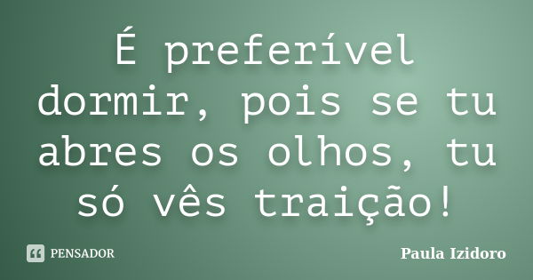 É preferível dormir, pois se tu abres os olhos, tu só vês traição!... Frase de Paula Izidoro.