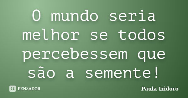 O mundo seria melhor se todos percebessem que são a semente!... Frase de Paula Izidoro.