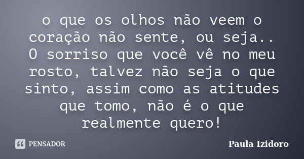 o que os olhos não veem o coração não sente, ou seja.. O sorriso que você vê no meu rosto, talvez não seja o que sinto, assim como as atitudes que tomo, não é o... Frase de Paula Izidoro.