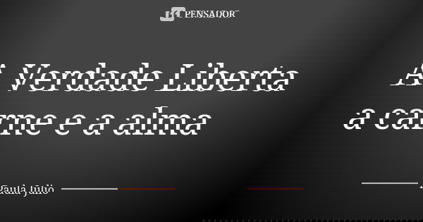 A Verdade Liberta a carne e a alma 🙏... Frase de Paula Julio.